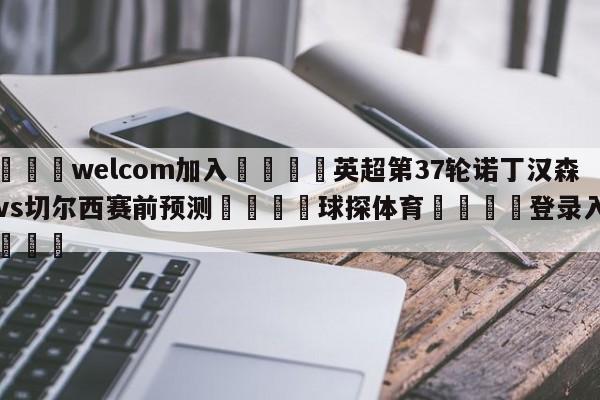 🌾welcom加入🌾英超第37轮诺丁汉森林vs切尔西赛前预测🐳球探体育🐳登录入口🐳