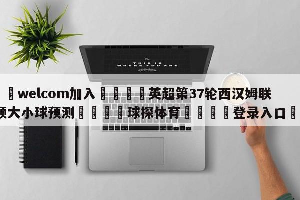 🌾welcom加入🌾英超第37轮西汉姆联vs卢顿大小球预测🐳球探体育🐳登录入口🐳