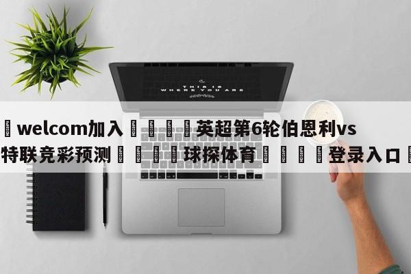 🌾welcom加入🌾英超第6轮伯恩利vs曼彻斯特联竞彩预测🐳球探体育🐳登录入口🐳
