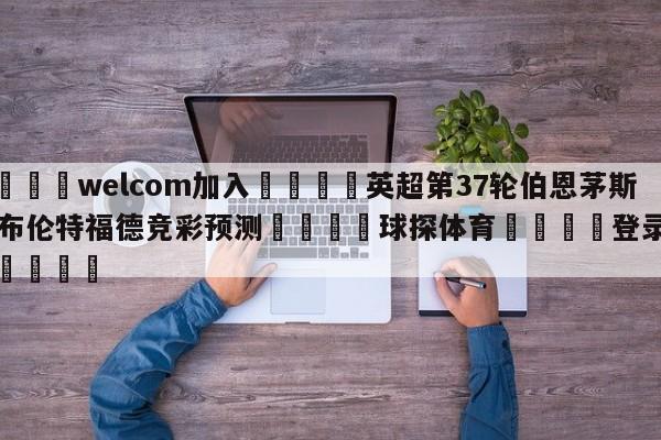 🌾welcom加入🌾英超第37轮伯恩茅斯vs布伦特福德竞彩预测🐳球探体育🐳登录入口🐳