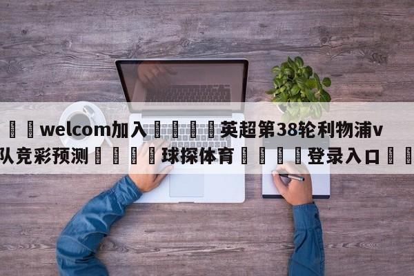 🌾welcom加入🌾英超第38轮利物浦vs狼队竞彩预测🐳球探体育🐳登录入口🐳