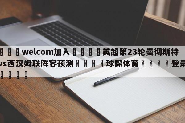 🌾welcom加入🌾英超第23轮曼彻斯特联vs西汉姆联阵容预测🐳球探体育🐳登录入口🐳