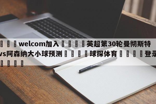 🌾welcom加入🌾英超第30轮曼彻斯特城vs阿森纳大小球预测🐳球探体育🐳登录入口🐳