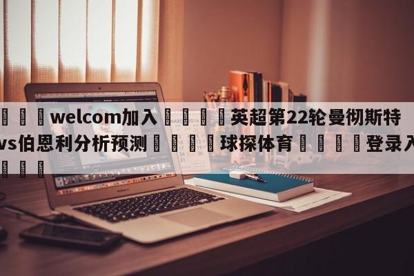 🌾welcom加入🌾英超第22轮曼彻斯特城vs伯恩利分析预测🐳球探体育🐳登录入口🐳