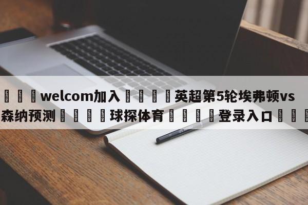 🌾welcom加入🌾英超第5轮埃弗顿vs阿森纳预测🐳球探体育🐳登录入口🐳