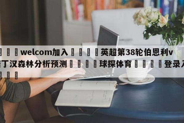 🌾welcom加入🌾英超第38轮伯恩利vs诺丁汉森林分析预测🐳球探体育🐳登录入口🐳