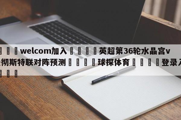 🌾welcom加入🌾英超第36轮水晶宫vs曼彻斯特联对阵预测🐳球探体育🐳登录入口🐳
