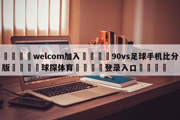 🌾welcom加入🌾90vs足球手机比分版🐳球探体育🐳登录入口🐳