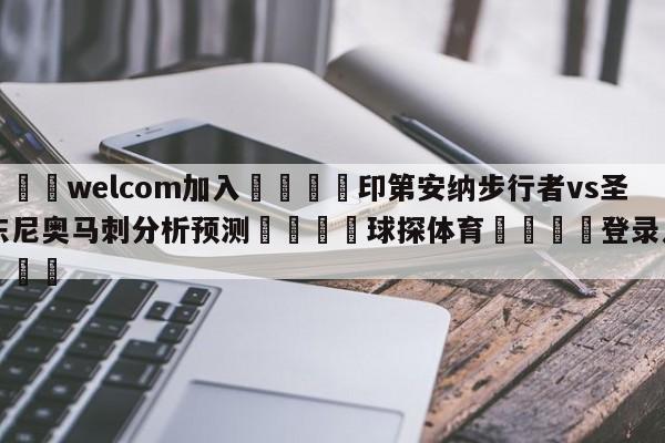 🌾welcom加入🌾印第安纳步行者vs圣安东尼奥马刺分析预测🐳球探体育🐳登录入口🐳