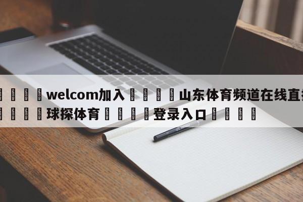 🌾welcom加入🌾山东体育频道在线直播🐳球探体育🐳登录入口🐳