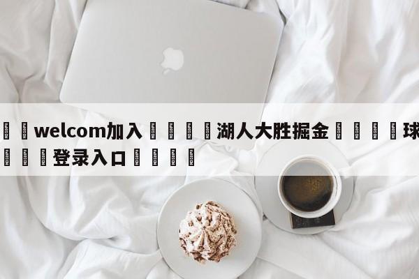 🌾welcom加入🌾湖人大胜掘金🐳球探体育🐳登录入口🐳