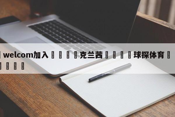 🌾welcom加入🌾克兰茜🐳球探体育🐳登录入口🐳
