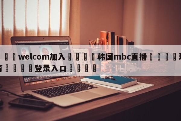 🌾welcom加入🌾韩国mbc直播🐳球探体育🐳登录入口🐳