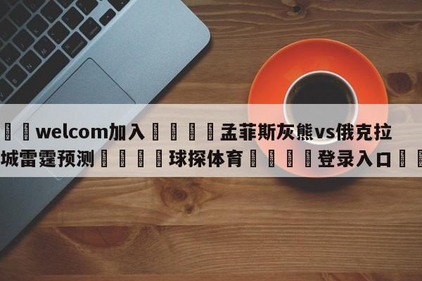 🌾welcom加入🌾孟菲斯灰熊vs俄克拉荷马城雷霆预测🐳球探体育🐳登录入口🐳