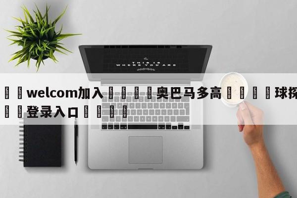 🌾welcom加入🌾奥巴马多高🐳球探体育🐳登录入口🐳