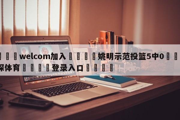 🌾welcom加入🌾姚明示范投篮5中0🐳球探体育🐳登录入口🐳