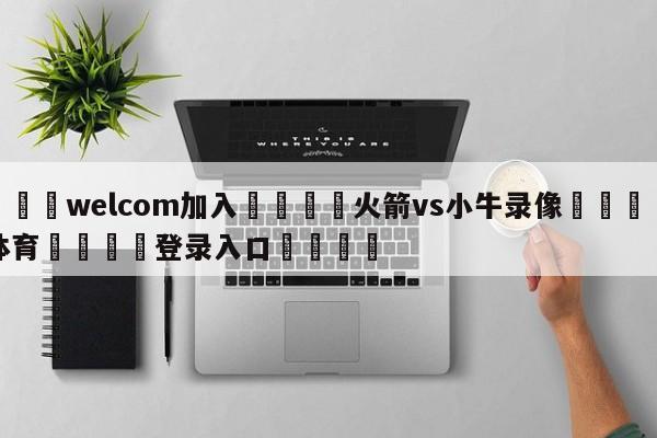 🌾welcom加入🌾火箭vs小牛录像🐳球探体育🐳登录入口🐳
