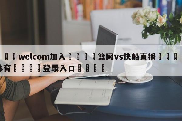 🌾welcom加入🌾篮网vs快船直播🐳球探体育🐳登录入口🐳