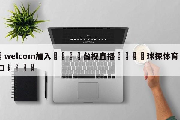 🌾welcom加入🌾台视直播🐳球探体育🐳登录入口🐳