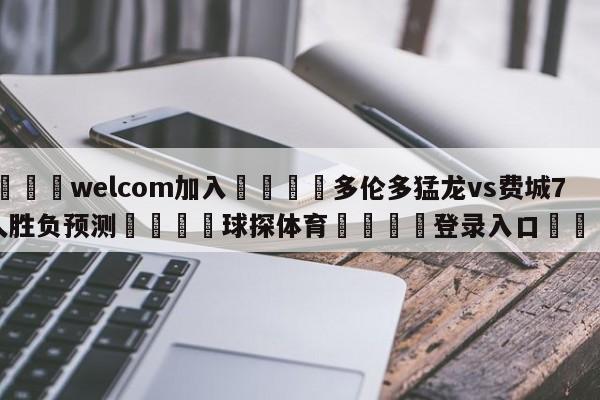 🌾welcom加入🌾多伦多猛龙vs费城76人胜负预测🐳球探体育🐳登录入口🐳
