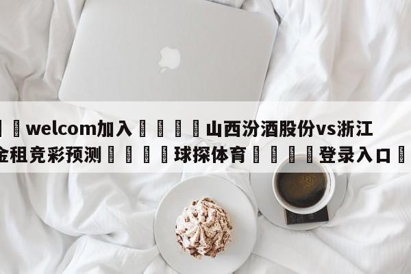 🌾welcom加入🌾山西汾酒股份vs浙江稠州金租竞彩预测🐳球探体育🐳登录入口🐳