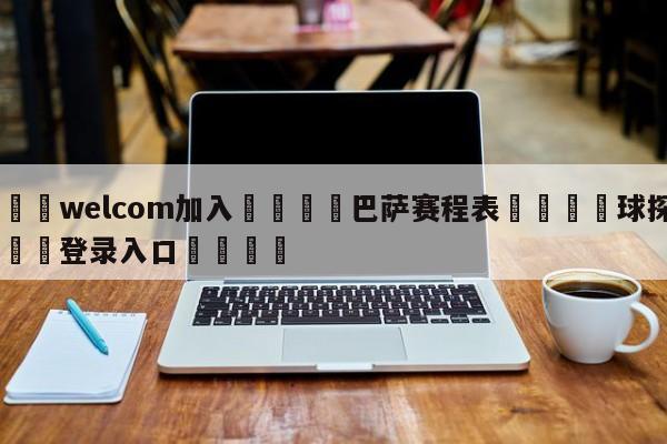 🌾welcom加入🌾巴萨赛程表🐳球探体育🐳登录入口🐳