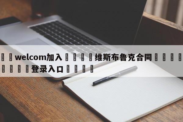 🌾welcom加入🌾维斯布鲁克合同🐳球探体育🐳登录入口🐳