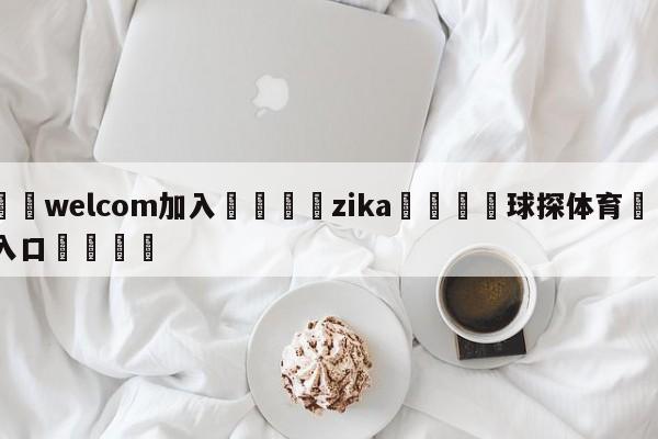 🌾welcom加入🌾zika🐳球探体育🐳登录入口🐳