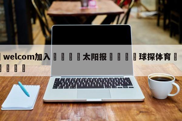 🌾welcom加入🌾太阳报🐳球探体育🐳登录入口🐳