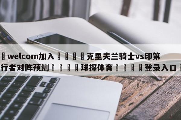 🌾welcom加入🌾克里夫兰骑士vs印第安纳步行者对阵预测🐳球探体育🐳登录入口🐳