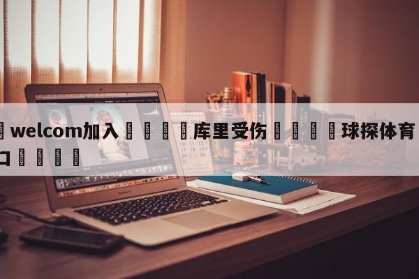 🌾welcom加入🌾库里受伤🐳球探体育🐳登录入口🐳