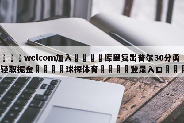 🌾welcom加入🌾库里复出普尔30分勇士轻取掘金🐳球探体育🐳登录入口🐳
