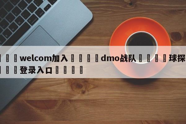 🌾welcom加入🌾dmo战队🐳球探体育🐳登录入口🐳