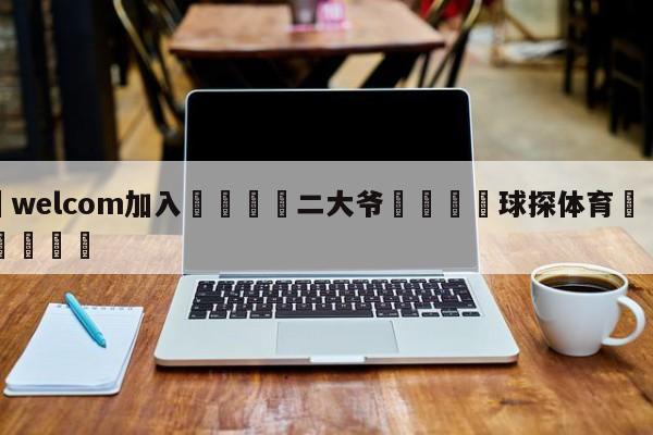 🌾welcom加入🌾二大爷🐳球探体育🐳登录入口🐳