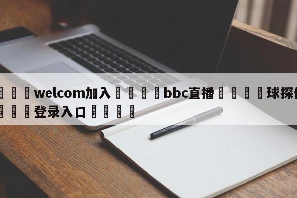 🌾welcom加入🌾bbc直播🐳球探体育🐳登录入口🐳