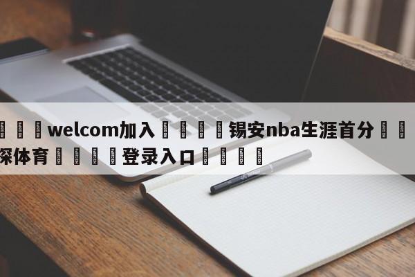 🌾welcom加入🌾锡安nba生涯首分🐳球探体育🐳登录入口🐳
