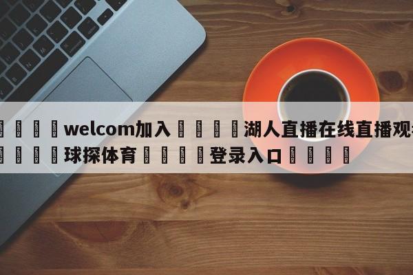 🌾welcom加入🌾湖人直播在线直播观看🐳球探体育🐳登录入口🐳