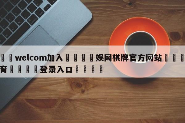 🌾welcom加入🌾娱网棋牌官方网站🐳球探体育🐳登录入口🐳