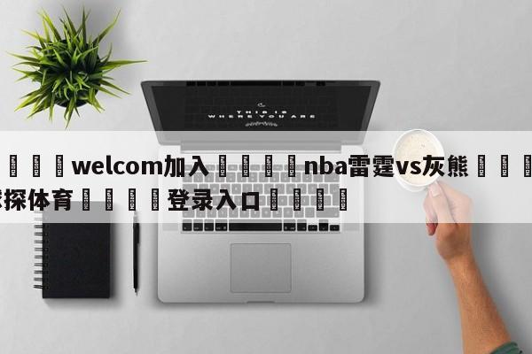 🌾welcom加入🌾nba雷霆vs灰熊🐳球探体育🐳登录入口🐳