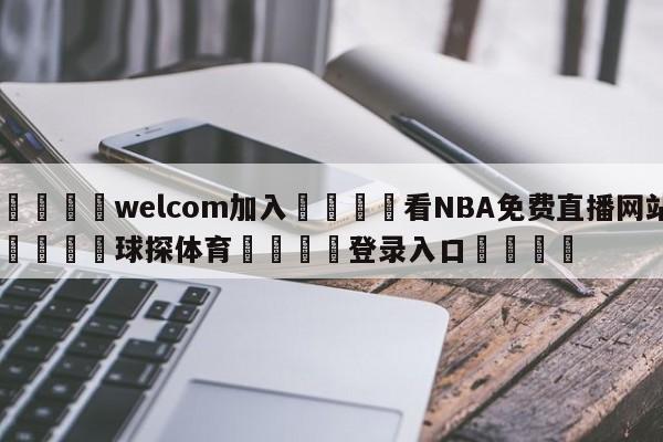 🌾welcom加入🌾看NBA免费直播网站🐳球探体育🐳登录入口🐳