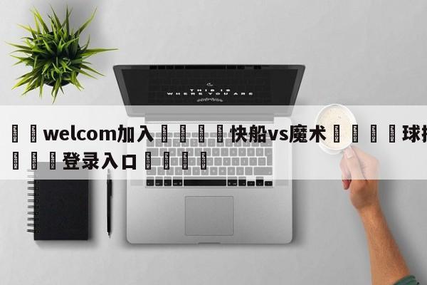 🌾welcom加入🌾快船vs魔术🐳球探体育🐳登录入口🐳