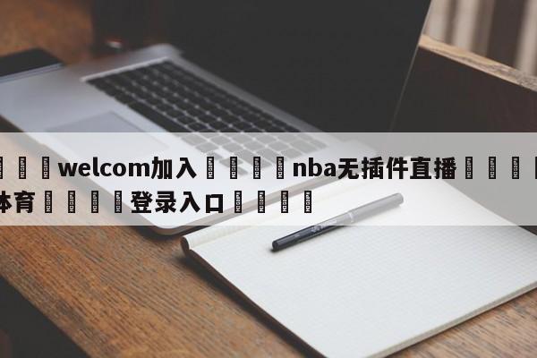🌾welcom加入🌾nba无插件直播🐳球探体育🐳登录入口🐳
