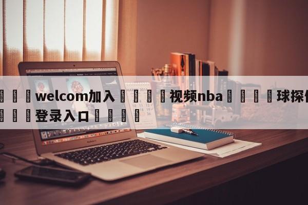 🌾welcom加入🌾视频nba🐳球探体育🐳登录入口🐳