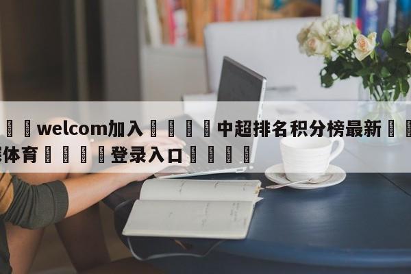 🌾welcom加入🌾中超排名积分榜最新🐳球探体育🐳登录入口🐳