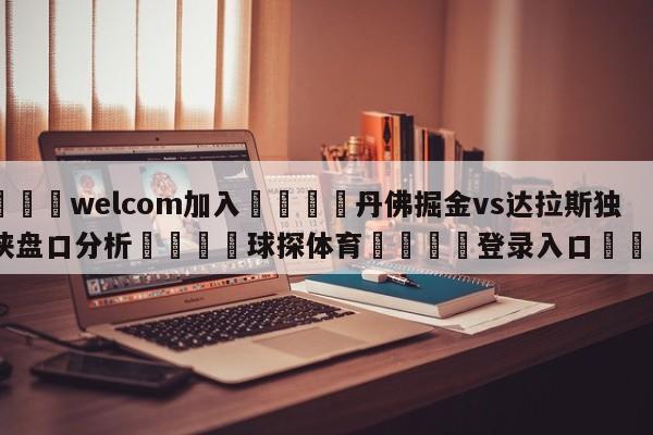 🌾welcom加入🌾丹佛掘金vs达拉斯独行侠盘口分析🐳球探体育🐳登录入口🐳