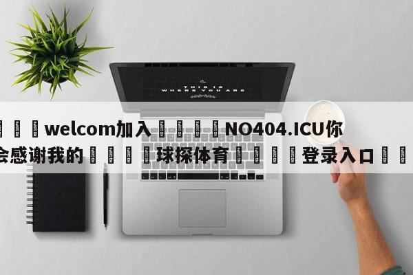 🌾welcom加入🌾NO404.ICU你们会感谢我的🐳球探体育🐳登录入口🐳