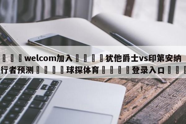 🌾welcom加入🌾犹他爵士vs印第安纳步行者预测🐳球探体育🐳登录入口🐳