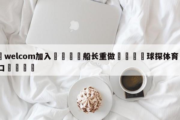 🌾welcom加入🌾船长重做🐳球探体育🐳登录入口🐳