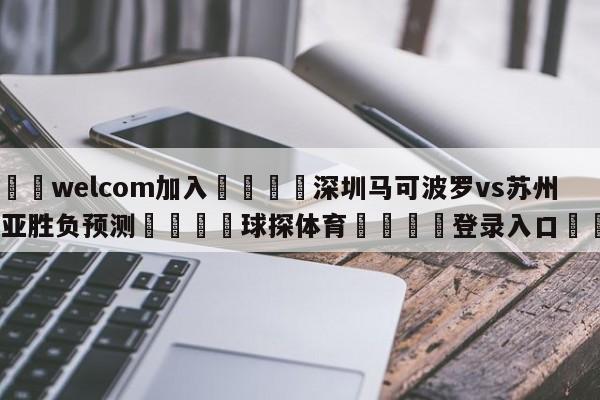 🌾welcom加入🌾深圳马可波罗vs苏州肯帝亚胜负预测🐳球探体育🐳登录入口🐳