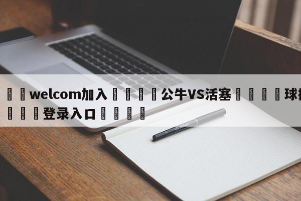 🌾welcom加入🌾公牛VS活塞🐳球探体育🐳登录入口🐳